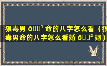 狠毒男 🌹 命的八字怎么看（狠毒男命的八字怎么看婚 🌲 姻）